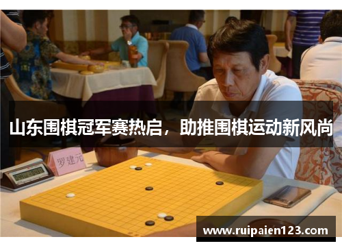 山东围棋冠军赛热启，助推围棋运动新风尚