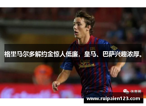 格里马尔多解约金惊人低廉，皇马、巴萨兴趣浓厚。