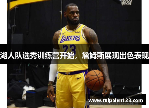 湖人队选秀训练营开始，詹姆斯展现出色表现