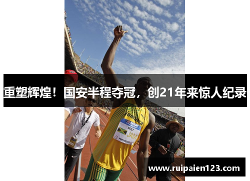 重塑辉煌！国安半程夺冠，创21年来惊人纪录